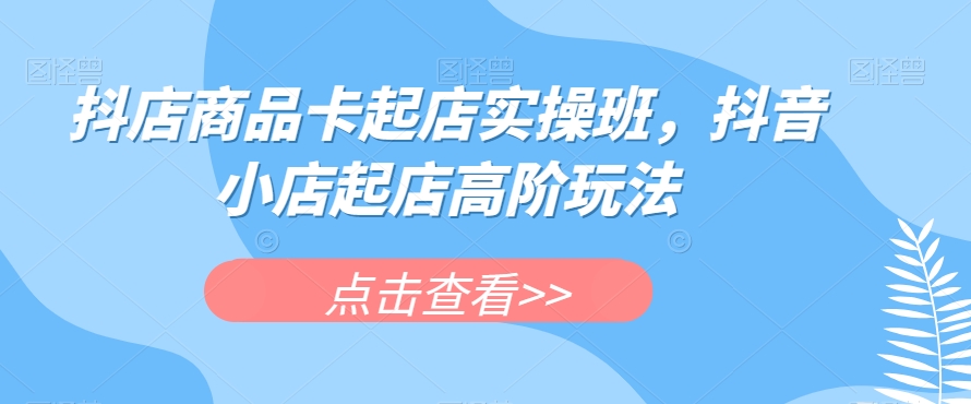 抖店商品卡起店实操班，抖音小店起店高阶玩法-一点通资源网