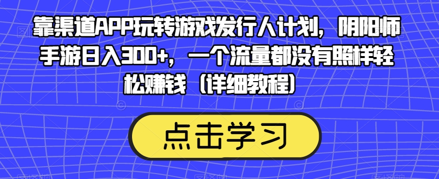 靠渠道APP玩转游戏发行人计划，阴阳师手游日入300+，一个流量都没有照样轻松赚钱（详细教程）-一点通资源网