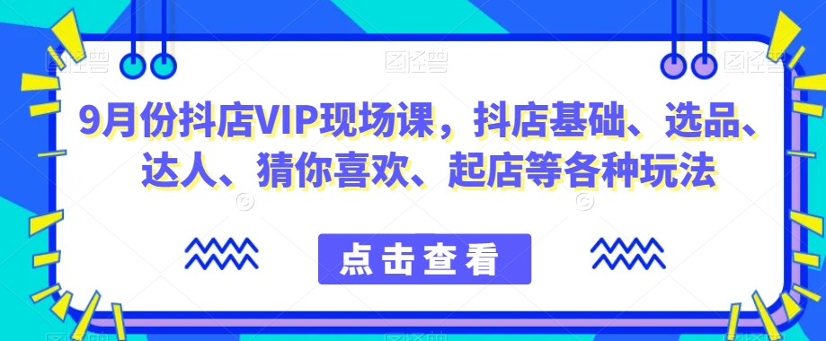9月份抖店VIP现场课，抖音小店基础、选品、达人、猜你喜欢、起店等各种玩法-一点通资源网