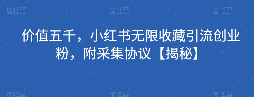 价值五千，小红书无限收藏引流创业粉，附采集协议【揭秘】-一点通资源网