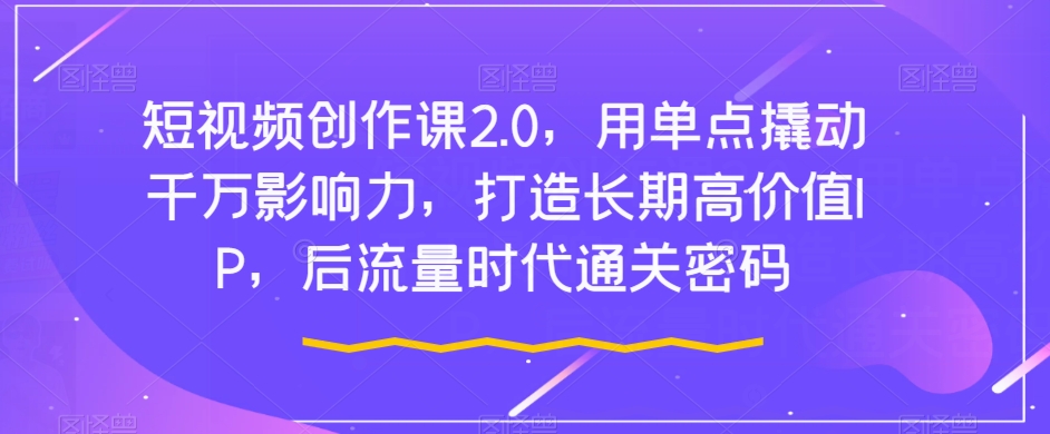 短视频创作课2.0，用单点撬动千万影响力，打造长期高价值IP，后流量时代通关密码-一点通资源网