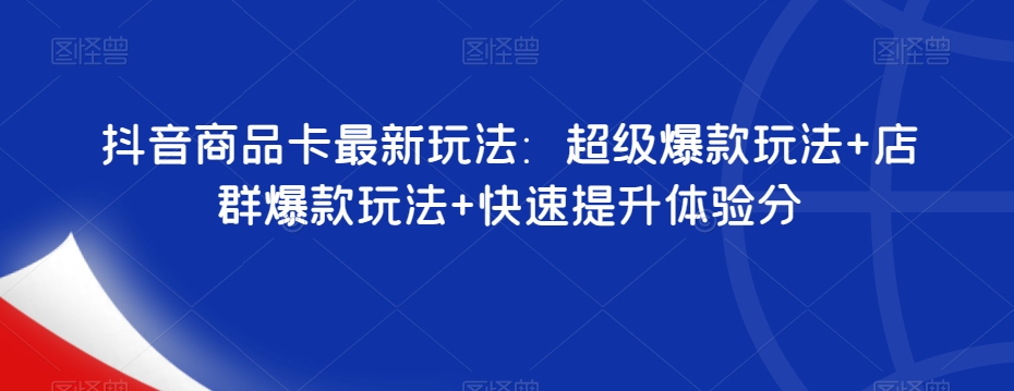 抖音商品卡最新玩法：超级爆款玩法+店群爆款玩法+快速提升体验分-一点通资源网