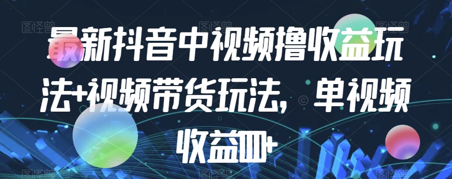 最新抖音中视频撸收益玩法+视频带货，单视频收益1000+-一点通资源网