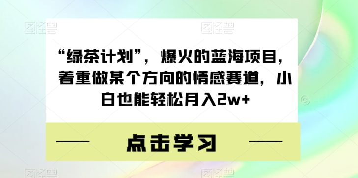 “绿茶计划”，爆火的蓝海项目，着重做某个方向的情感赛道，小白也能轻松月入2w+【揭秘】-一点通资源网
