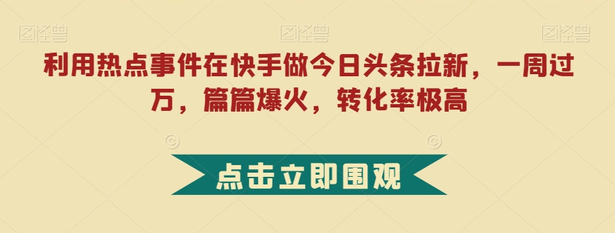 利用热点事件在快手做今日头条拉新，一周过万，篇篇爆火，转化率极高【揭秘】-一点通资源网