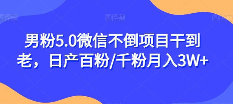 男粉5.0微信不倒项目干到老，日产百粉/千粉月入3W+【揭秘】-一点通资源网