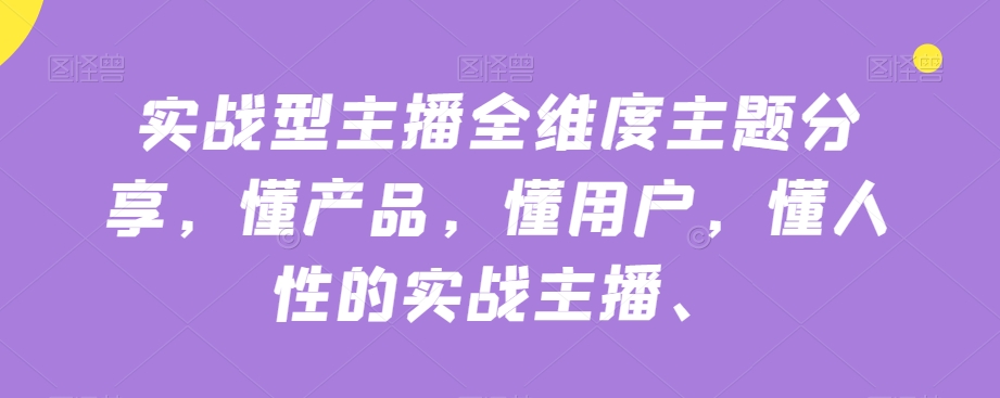 实战型主播全维度主题分享，懂产品，懂用户，懂人性的实战主播-一点通资源网