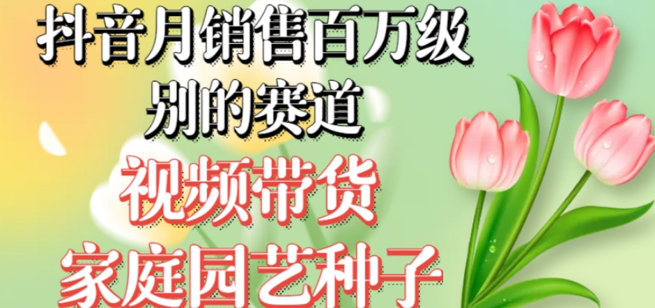 抖音月销售百万级别的赛道，视频带货家庭园艺种子，无需实拍小白可做-一点通资源网