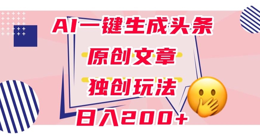 利用AI一键生成头条原创文章，0粉丝即可变现，稳定日入200+【揭秘】-一点通资源网