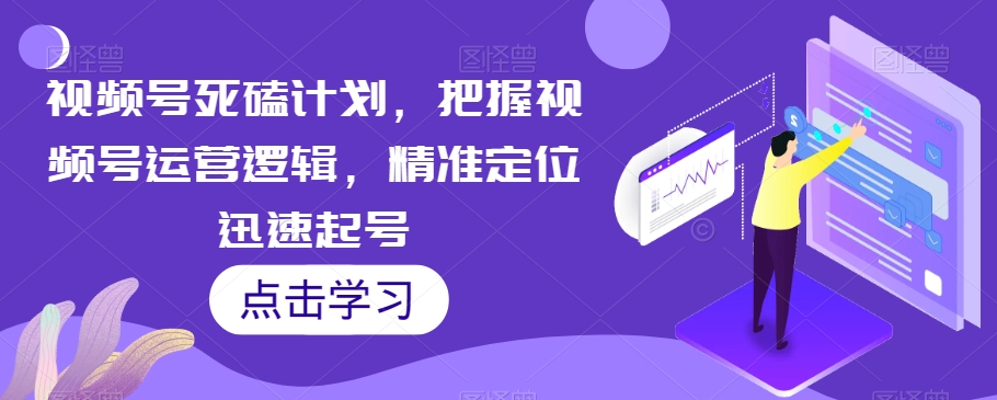 视频号死磕计划，把握视频号运营逻辑，精准定位迅速起号-一点通资源网