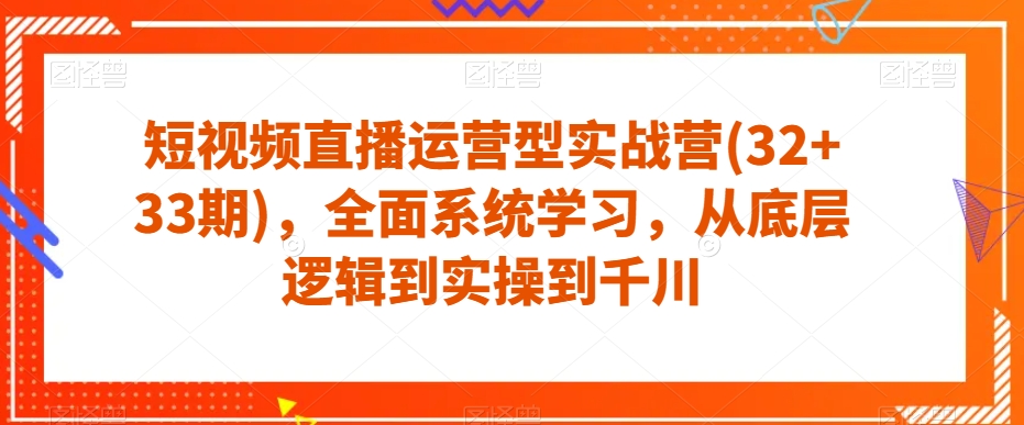 短视频直播运营型实战营(32+33期)，全面系统学习，从底层逻辑到实操到千川-一点通资源网