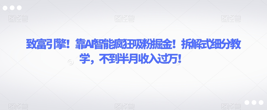 致富引擎！靠AI智能疯狂吸粉掘金！拆解式细分教学，不到半月收入过万【揭秘】-一点通资源网