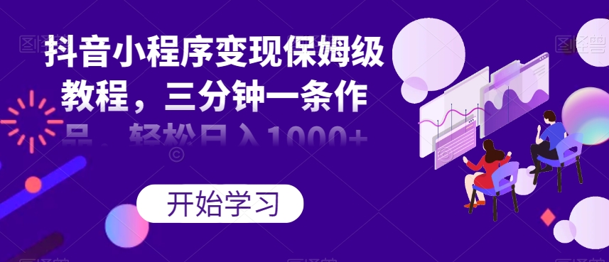 抖音小程序变现保姆级教程，三分钟一条作品，轻松日入1000+【揭秘】-一点通资源网