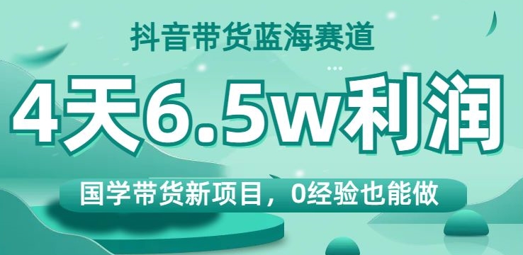 抖音带货蓝海赛道，国学带货新项目，0经验也能做，4天6.5w利润【揭秘】-一点通资源网
