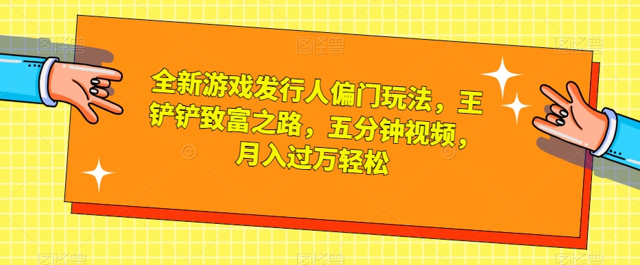 全新游戏发行人偏门玩法，王铲铲致富之路，五分钟视频，月入过万轻松【揭秘】-一点通资源网