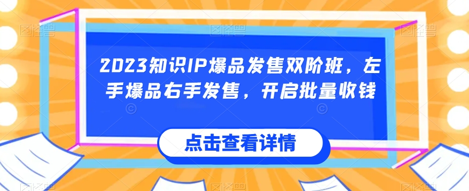 2023知识IP爆品发售双阶班，左手爆品右手发售，开启批量收钱-一点通资源网