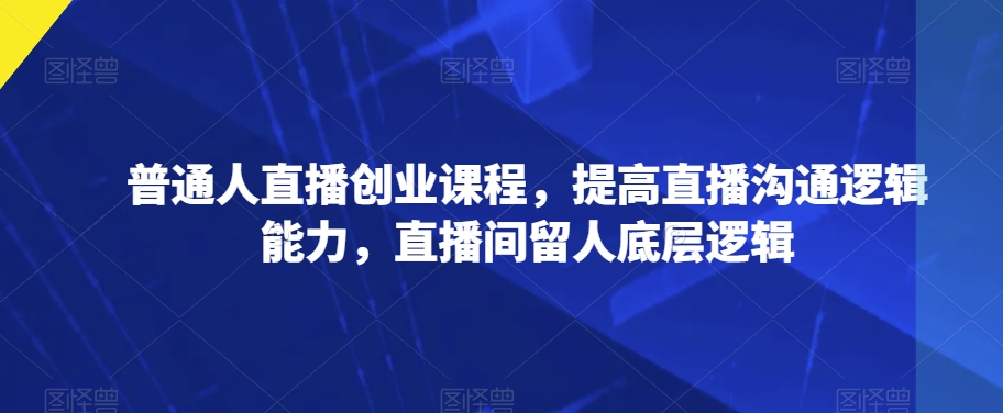 普通人直播创业课程，提高直播沟通逻辑能力，直播间留人底层逻辑-一点通资源网