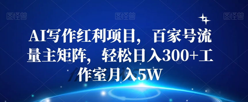 AI写作红利项目，百家号流量主矩阵，轻松日入300+工作室月入5W【揭秘】-一点通资源网