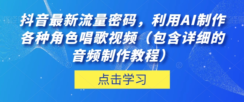 抖音最新流量密码，利用AI制作各种角色唱歌视频（包含详细的音频制作教程）【揭秘】-一点通资源网