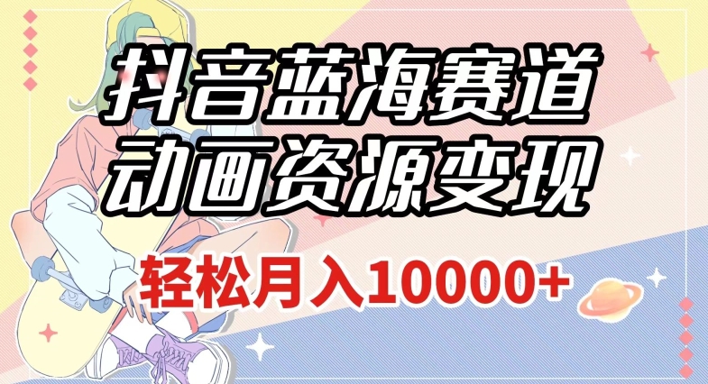 抖音蓝海赛道，动画资源变现，做的人少，轻松月入1w+（附1027G素材）【揭秘】-一点通资源网