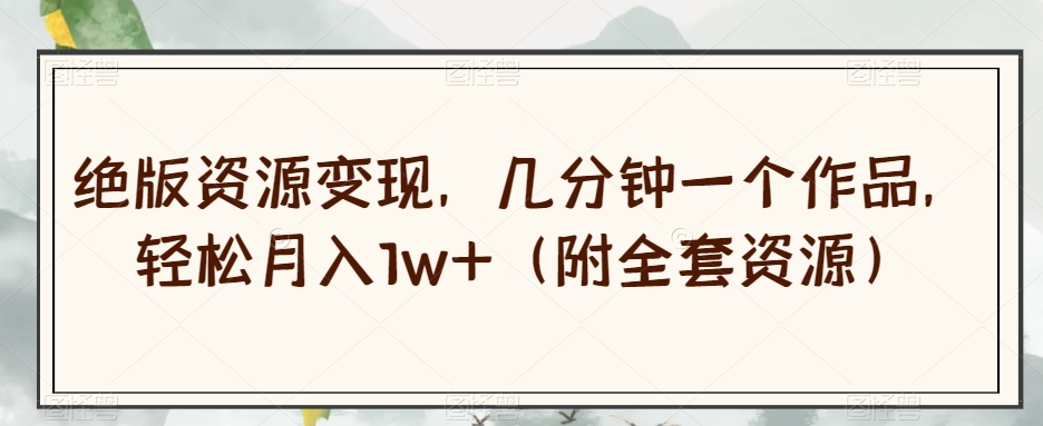 绝版资源变现，几分钟一个作品，轻松月入1w+（附全套资源）【揭秘】-一点通资源网