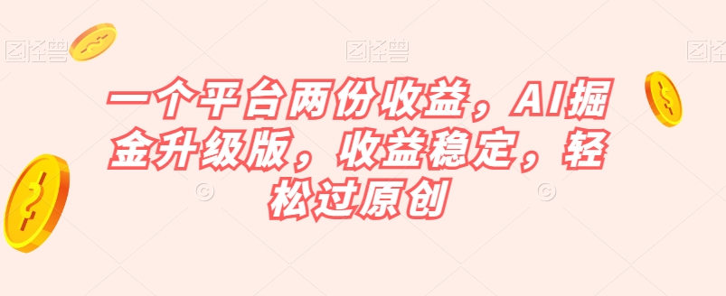 一个平台两份收益，AI掘金升级版，收益稳定，轻松过原创【揭秘】-一点通资源网