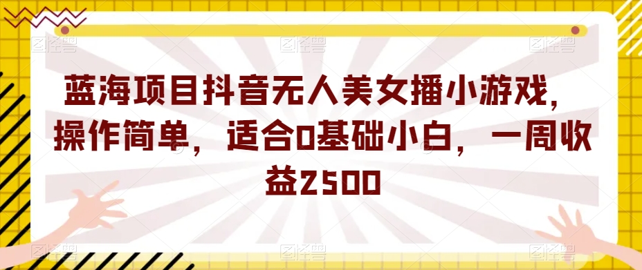 蓝海项目抖音无人美女播小游戏，操作简单，适合0基础小白，一周收益2500【揭秘】-一点通资源网