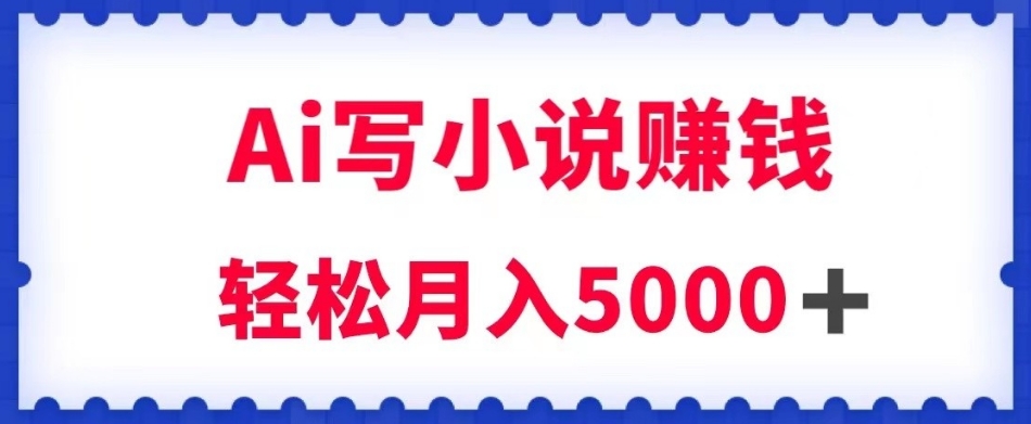 用Ai写原创小说赚钱，每天2-3小时，轻松月入5k＋【揭秘】-一点通资源网