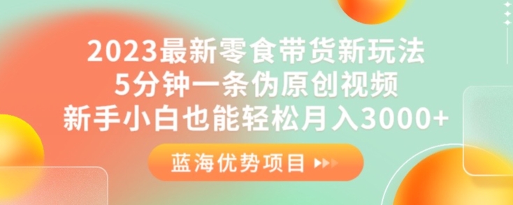 2023最新零食带货新玩法，5分钟一条伪原创视频，新手小白也能轻松月入3000+【揭秘】-一点通资源网