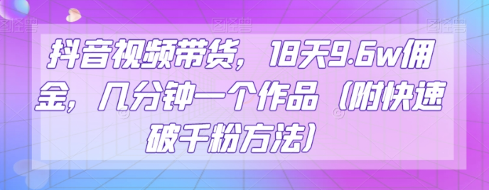 抖音视频带货，18天9.6w佣金，几分钟一个作品（附快速破千粉方法）【揭秘】-一点通资源网