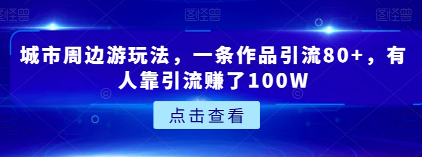 城市周边游玩法，一条作品引流80+，有人靠引流赚了100W【揭秘】-一点通资源网