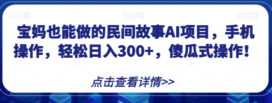 宝妈也能做的民间故事AI项目，手机操作，轻松日入300+，傻瓜式操作！【揭秘】-一点通资源网
