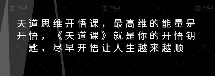天道思维开悟课，最高维的能量是开悟，《天道课》就是你的开悟钥匙，尽早开悟让人生越来越顺-一点通资源网