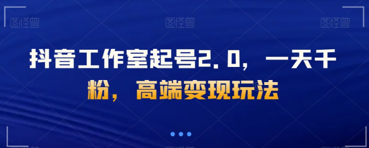 抖音工作室起号2.0，一天千粉，高端变现玩法【揭秘】-一点通资源网