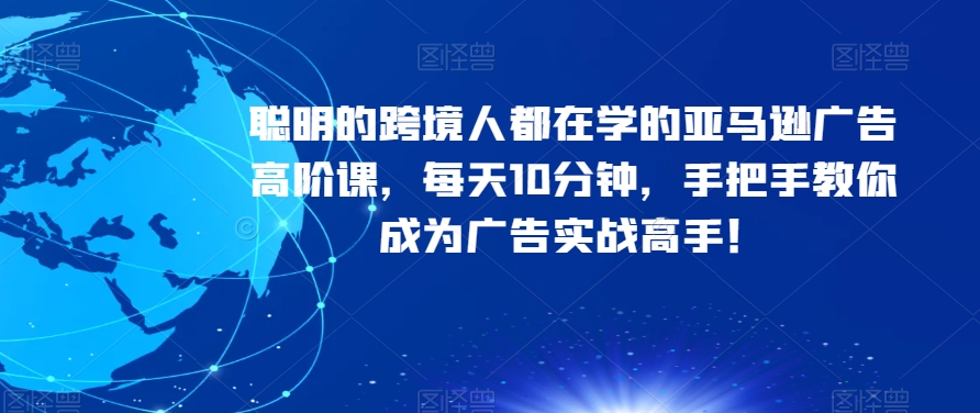 聪明的跨境人都在学的亚马逊广告高阶课，每天10分钟，手把手教你成为广告实战高手！-一点通资源网