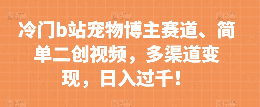 冷门b站宠物博主赛道，简单二创视频，多渠道变现，日入过千！【揭秘】-一点通资源网