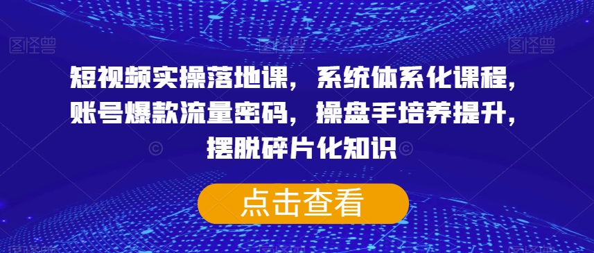 短视频实操落地课，系统体系化课程，账号爆款流量密码，操盘手培养提升，摆脱碎片化知识-一点通资源网