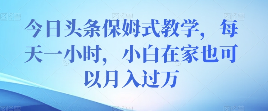 今日头条保姆式教学，每天一小时，小白在家也可以月入过万【揭秘】-一点通资源网