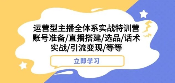 运营型主播全体系实战特训营，账号准备/直播搭建/选品/话术实战/引流变现/等等-一点通资源网