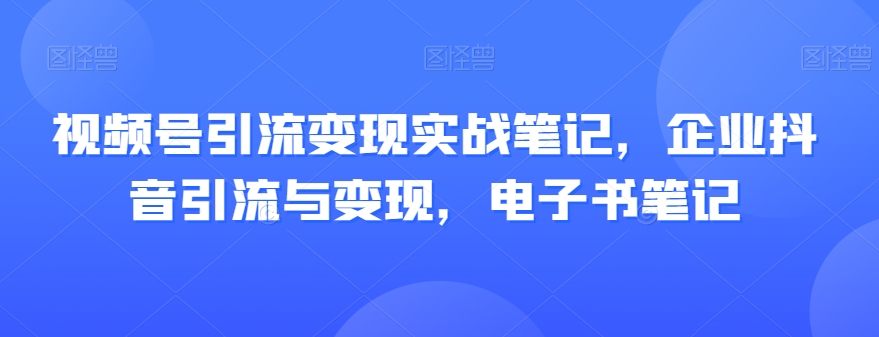 视频号引流变现实战笔记，企业抖音引流与变现，电子书笔记-一点通资源网