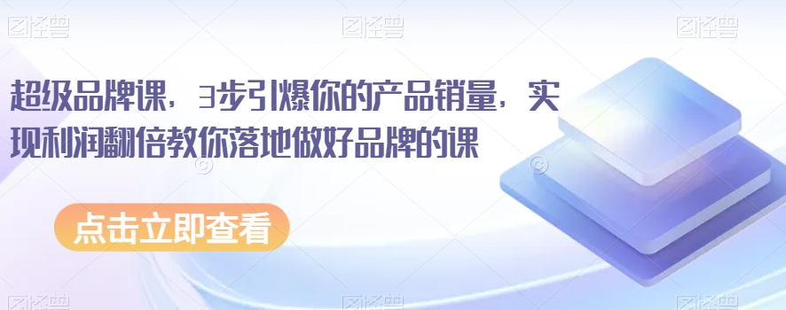 超级品牌课，3步引爆你的产品销量，实现利润翻倍教你落地做好品牌的课-一点通资源网