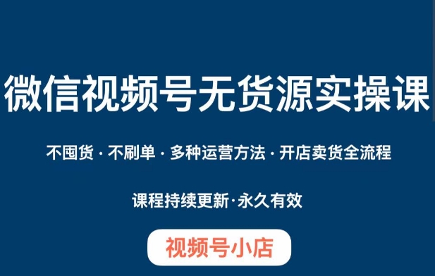 微信视频号小店无货源实操课程，​不囤货·不刷单·多种运营方法·开店卖货全流程-一点通资源网