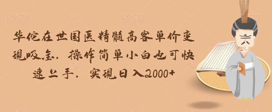 华佗在世国医精髓高客单价变现吸金，操作简单小白也可快速上手，实现日入2000+【揭秘】-一点通资源网