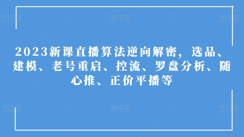 2023新课直播算法逆向解密，选品、建模、老号重启、控流、罗盘分析、随心推、正价平播等-一点通资源网