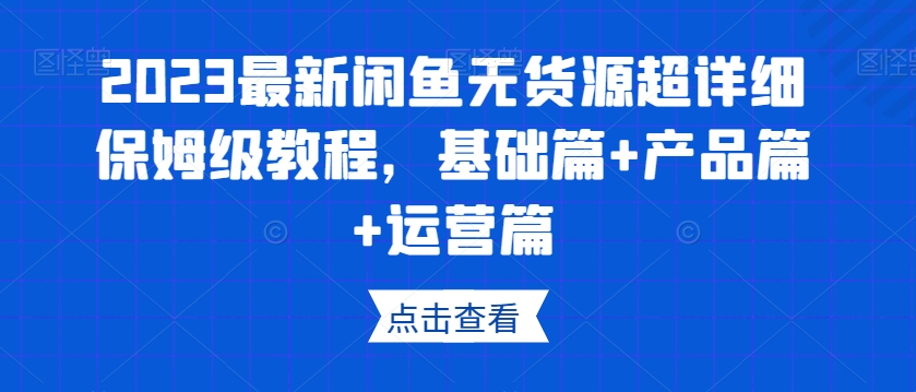 2023最新闲鱼无货源超详细保姆级教程，基础篇+产品篇+运营篇-一点通资源网