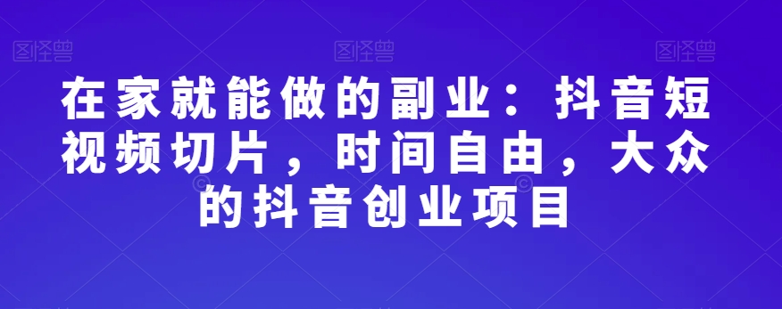 在家就能做的副业：抖音短视频切片，时间自由，大众的抖音创业项目-一点通资源网