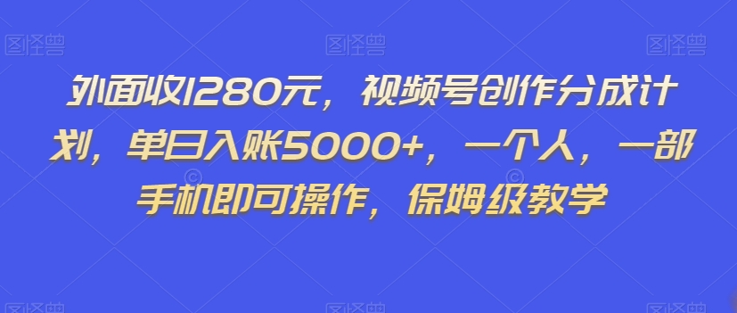 外面收1280元，视频号创作分成计划，单日入账5000+，一个人，一部手机即可操作，保姆级教学【揭秘】-一点通资源网