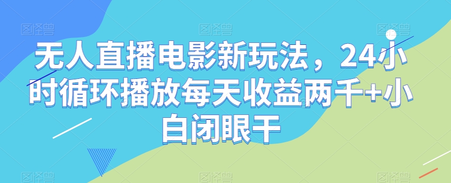 无人直播电影新玩法，24小时循环播放每天收益两千+小白闭眼干【揭秘】-一点通资源网