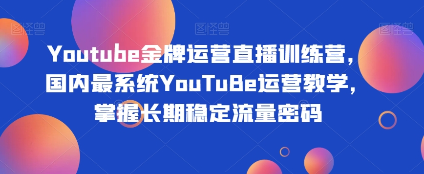 Youtube金牌运营直播训练营，国内最系统YouTuBe运营教学，掌握长期稳定流量密码-一点通资源网