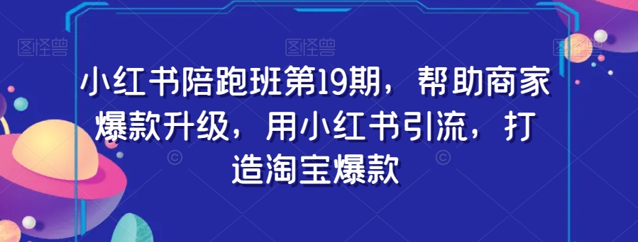 小红书陪跑班第19期，帮助商家爆款升级，用小红书引流，打造淘宝爆款-一点通资源网